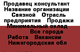 Продавец-консультант › Название организации ­ Связной › Отрасль предприятия ­ Продажи › Минимальный оклад ­ 27 000 - Все города Работа » Вакансии   . Нижегородская обл.